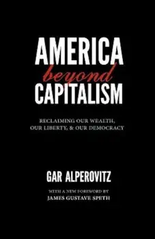 America Beyond Capitalism: Reclaiming Our Wealth, Our Liberty, and Our Democracy, Paperback/Gar Alperovitz