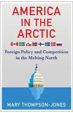 America in the Arctic: Foreign Policy and Competition in the Melting North - Mary Thompson-jones