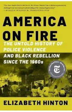 America on Fire: The Untold History of Police Violence and Black Rebellion Since the 1960s - Elizabeth Hinton