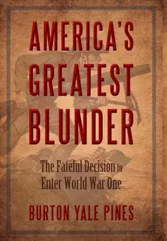 America's Greatest Blunder: The Fateful Decision to Enter World War One, Hardcover/Burton Yale Pines