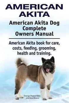 American Akita. American Akita Dog Complete Owners Manual. American Akita Book for Care, Costs, Feeding, Grooming, Health and Training., Paperback/George Hoppendale