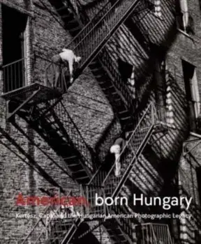 American, Born Hungary. Kertesz, Capa, and the Hungarian American Photographic Legacy, Hardback/Alex Nyerges
