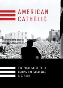 American Catholic: The Politics of Faith During the Cold War, Hardcover/D. G. Hart