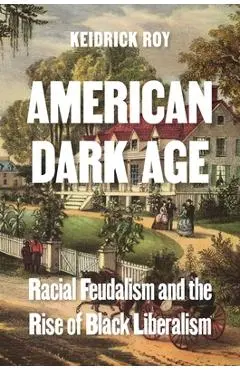 American Dark Age: Racial Feudalism and the Rise of Black Liberalism - Keidrick Roy