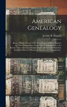 American Genealogy: Being a History of Some of the Early Settlers of North America and Their Descendants, From Their First Emigration to t, Hardcover/Jerome B. (Jerome Bonaparte) Holgate