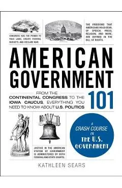 American Government 101: From the Continental Congress to the Iowa Caucus, Everything You Need to Know about US Politics - Kathleen Sears
