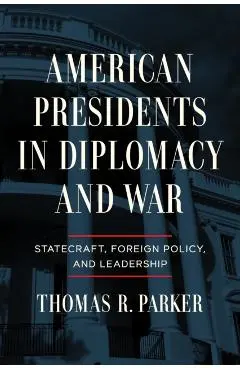 American Presidents in Diplomacy and War: Statecraft, Foreign Policy, and Leadership - Thomas R. Parker