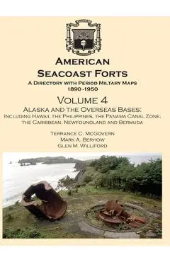 American Seacoast Forts A Directory: Volume 4 Alaska and the Overseas Bases: A Directory with Period Maps 1890-1950. Volume 4 Alaska and the Overseas - Terrance C. Mcgovern
