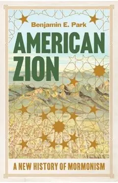 American Zion: A New History of Mormonism - Benjamin E. Park