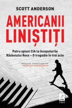Americanii linistiti. Patru spioni CIA la inceputurile Razboiului Rece - O tragedie in trei acte/Scott Anderson