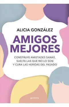 Amigos Mejores. Construye Amistades Sanas, Suelta Las Que No Lo Son Y Cura Las Heridas del Pasado / Better Friends - Alicia González