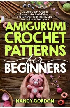 Amigurumi Crochet Patterns For Beginners: 33 Cute & Easy Crochet Amigurumi Animals Patterns For Beginners With Step By Step Instructions & Illustratio - Nancy Gordon