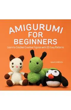 Amigurumi for Beginners: Learn to Crochet Creative Figures with 20 Easy Patterns - Julia Simpson