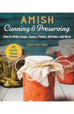 Amish Canning & Preserving: How to Make Soups, Sauces, Pickles, Relishes, and More - Laura Anne Lapp