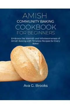 Amish Community Baking Cookbook For Beginners: Embrace the Warmth and Wholesomeness of Amish Baking with Timeless Recipes for Every Baker - Ava G. Brooks