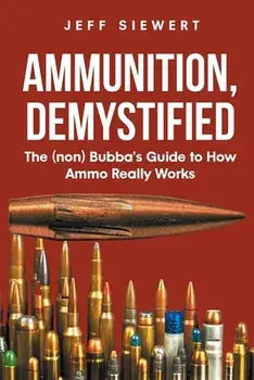 Ammunition, Demystified: The (non) Bubba's Guide to How Ammo Really Works, Paperback/Jeff Siewert