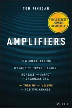 Amplifiers: How Great Leaders Magnify the Power of Teams, Increase the Impact of Organizations, and Turn Up the Volume on Positive/Tom Finegan