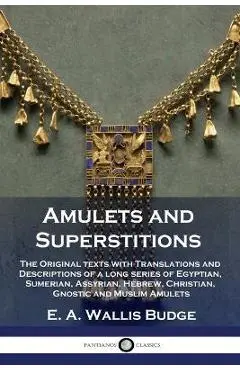 Amulets and Superstitions: The Original texts with Translations and Descriptions of a long series of Egyptian, Sumerian, Assyrian, Hebrew, Christ - E. A. Wallis Budge