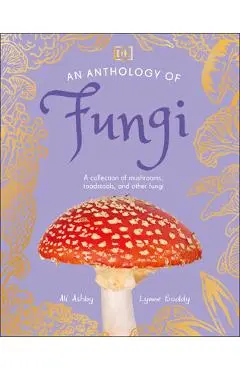 An Anthology of Fungi: A Collection of Mushrooms, Toadstools and Other Fungi - Lynne Boddy