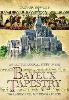 An Archaeological Study of the Bayeux Tapestry. The Landscapes, Buildings and Places, Paperback/Trevor Rowley