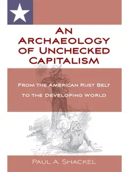 An Archaeology of Unchecked Capitalism. From the American Rust Belt to the Developing World, Paperback/Paul Shackel