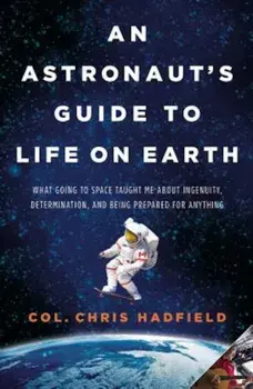 An Astronaut's Guide to Life on Earth: What Going to Space Taught Me about Ingenuity, Determination, and Being Prepared for Anything, Hardcover/Chris Hadfield