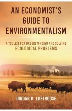 An Economist's Guide to Environmentalism: A Toolkit for Understanding and Solving Ecological Problems - Jordan K. Lofthouse