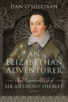 An Elizabethan Adventurer. The Remarkable Life of Sir Anthony Sherley, Hardback/O'Sullivan, Dan