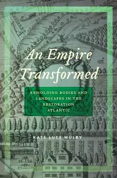 An Empire Transformed: Remolding Bodies and Landscapes in the Restoration Atlantic, Hardcover/Kate Luce Mulry