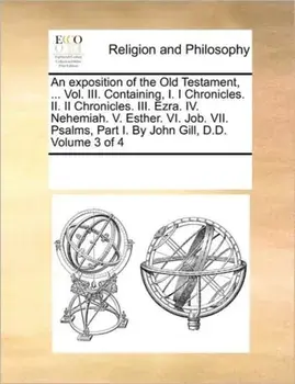 An Exposition of the Old Testament, ... Vol. III. Containing, I. I Chronicles. II. II Chronicles. III. Ezra. IV. Nehemiah. V. Esther. VI. Job. VII. Psalms, Part I. by John Gill, D.D. Volume 3 of 4, Paperback/Multiple Contributors