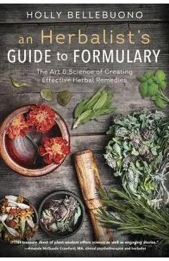 An Herbalist's Guide to Formulary: The Art & Science of Creating Effective Herbal Remedies - Holly Bellebuono