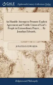 An Humble Attempt to Promote Explicit Agreement and Visible Union of God's People in Extraordinary Prayer, ... By Jonathan Edwards,/Jonathan Edwards