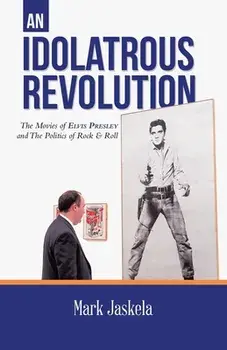 An Idolatrous Revolution: The Movies of Elvis Presley and The Politics of Rock & Roll, Paperback/Mark Jaskela