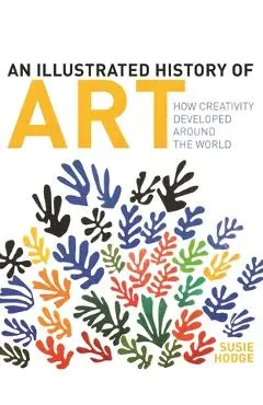 An Illustrated History of Art: How Creativity Developed Around the World - Susie Hodge