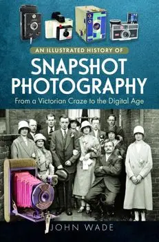 An Illustrated History of Snapshot Photography. From a Victorian Craze to the Digital Age, Hardback/John Wade