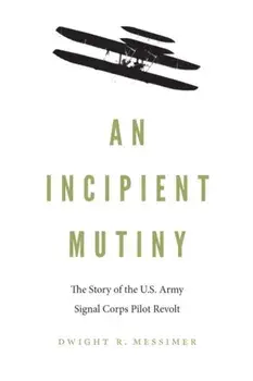 An Incipient Mutiny: The Story of the U.S. Army Signal Corps Pilot Revolt, Hardcover/Dwight R. Messimer