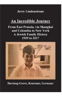 An Incredible Journey: From East Prussia, via Shanghai and Colombia to New York A Jewish Family History 1929 to 2017 - Jerry Lindenstraus