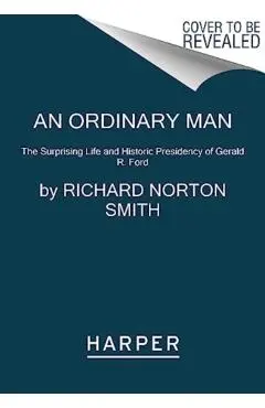 An Ordinary Man: The Surprising Life and Historic Presidency of Gerald R. Ford - Richard Norton Smith