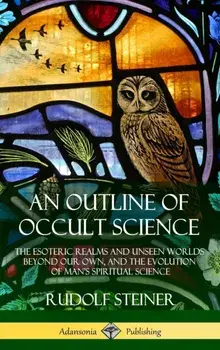 An Outline of Occult Science: The Esoteric Realms and Unseen Worlds Beyond Our Own, and the Evolution of Man's Spiritual Science (Hardcover)/Rudolf Steiner