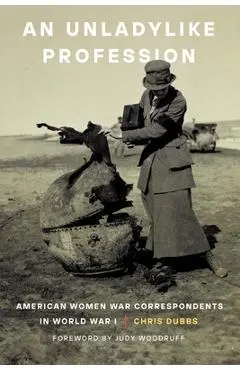 An Unladylike Profession: American Women War Correspondents in World War I - Chris Dubbs