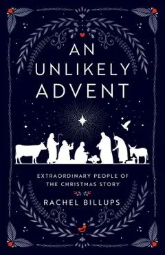 An Unlikely Advent: Extraordinary People of the Christmas Story - Rachel Billups