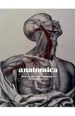 Anatomica: The Exquisite and Unsettling Art of Human Anatomy - Joanna Ebenstein