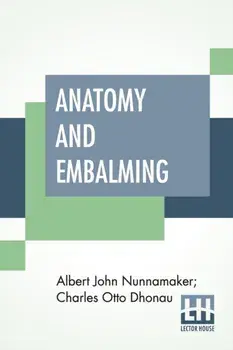 Anatomy And Embalming: A Treatise On The Science And Art Of Embalming, The Latest And Most Successful Methods Of Treatment/Albert John Nunnamaker
