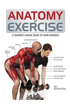 Anatomy of Exercise: A Trainer's Inside Guide to Your Workout - Pat Manocchia