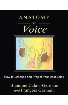Anatomy of Voice: How to Enhance and Project Your Best Voice - Blandine Calais-germain