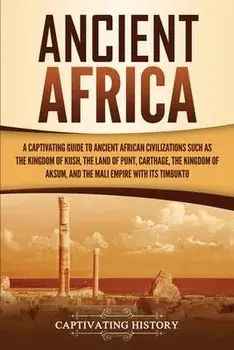 Ancient Africa: A Captivating Guide to Ancient African Civilizations, Such as the Kingdom of Kush, the Land of Punt, Carthage, the Kin/Captivating History