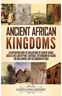 Ancient African Kingdoms: A Captivating Guide to Civilizations of Ancient Africa Such as the Land of Punt, Carthage, the Kingdom of Aksum, the M - Captivating History