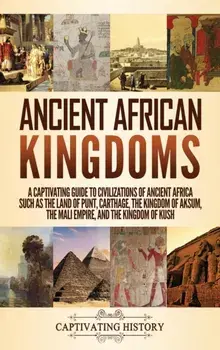 Ancient African Kingdoms: A Captivating Guide to Civilizations of Ancient Africa Such as the Land of Punt, Carthage, the Kingdom of Aksum, the M/Captivating History