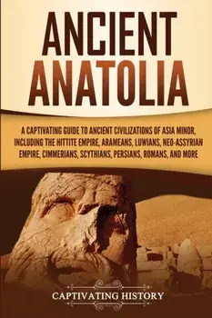 Ancient Anatolia: A Captivating Guide to Ancient Civilizations of Asia Minor, Including the Hittite Empire, Arameans, Luwians, Neo-Assyr, Paperback/Captivating History
