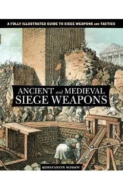 Ancient and Medieval Siege Weapons: A Fully Illustrated Guide To Siege Weapons And Tactics - Konstantin Nossov